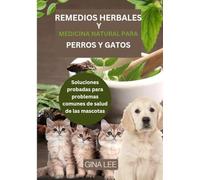 REMEDIOS HERBALES Y MEDICINA NATURAL PARA PERROS Y GATOS: Soluciones probadas para problemas comunes de salud de las mascotas