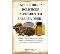 REMEDIOS HIERBAS HOLÍSTICOS INSPIRADOS POR BARBARA O'NEILL: Más de 300 remedios naturales y recetas curativas para la salud, la vitalidad y el bienestar diario