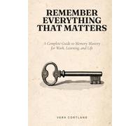 Remember Everything That Matters: A Complete Guide to Memory Mastery for Work, Learning, and Life