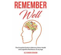 Remember Well: The Essential Guide to Memory, Brain Health and Cognitive Resilence at any Age