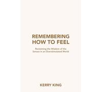 Remembering How to Feel: Reclaiming the Wisdom of the Senses in an Overstimulated World