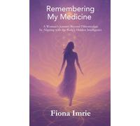 Remembering My Medicine: A Woman's Journey Beyond Fibromyalgia by Aligning with the Body's Hidden Intelligence