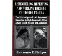 Remembering, Repeating, and Working Through Childhood Trauma: The Psychodynamics of Recovered Memories, Multiple Personality, Ritual Abuse, Incest, Molest, and Abduction