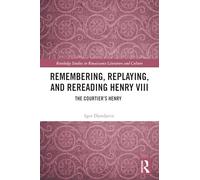 Remembering, Replaying, and Rereading Henry VIII: The Courtier’s Henry (Routledge Studies in Renaissance Literature and Culture)