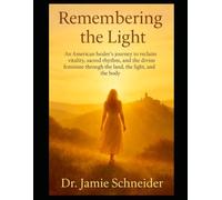Remembering the light: An American healer's journey to reclaim vitality, sacred rhythm, and the divine feminine through the land, the light, and the body (Healing within)