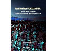 Remenber FUKUSHIMA: What a Writer Witnessed Living 25km from the Exploding Reactors