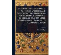 Reminiscences of Charles G. Finney; Speeches and Sketches at the Gathering of his Friends and Pupils in Oberlin, July 28th, 1876, With President Fairchild's Memorial Sermon