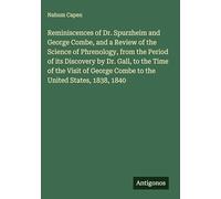 Reminiscences of Dr. Spurzheim and George Combe, and a Review of the Science of Phrenology, from the Period of its Discovery by Dr. Gall, to the Time ... George Combe to the United States, 1838, 1840