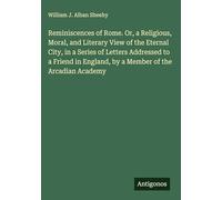 Reminiscences of Rome. Or, a Religious, Moral, and Literary View of the Eternal City, in a Series of Letters Addressed to a Friend in England, by a Member of the Arcadian Academy