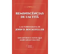 Reminiscências de um Titã: A Autobiografia de John D. Rockefeller: Encontros e Fatos que Marcaram uma Era