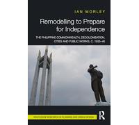 Remodelling to Prepare for Independence: The Philippine Commonwealth, Decolonisation, Cities and Public Works, c. 1935-46 (Routledge Research in Planning and Urban Design)