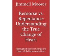 Remorse vs. Repentance: Understanding the True Change of Heart: Feeling Bad Doesn’t Change the Heart: Only Repentance Does