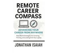Remote Career Compass: Advancing Your Career From Anywhere: Real-World Strategies for Growing, Thriving, and Leading from Your Laptop