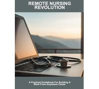 Remote Nursing Revolution: A Practical Guidebook For Building A Work From Anywhere Career