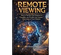 Remote Viewing: How To Tap Into Your Intuition To Visualize And Predict The Future Outcomes Of Your Choices