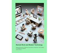 Remote Work and Modern Technology: Mastering the Art of Staying Connected, Productive, and Fulfilled in a Digital-First World