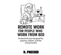 Remote Work For People Who Work From Bed: Productivity Tips Designed for Pyjamas, Pillows, and the Snooze Button (Humour for Those Over It)