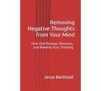 Removing Negative Thoughts from Your Mind: How God Renews, Restores, and Rewires Your Thinking