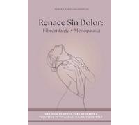RENACE SIN DOLOR: Fibromialgia y Menopausia: Una guía de apoyo para ayudarte a recuperar vitalidad, calma y bienestar en esta etapa de tu vida