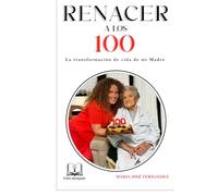 RENACER A LOS 100: LA TRANSFORMACION DE VIDA DE MI MADRE