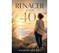 Renacer a los 40: Cómo reconstruir tu identidad, recuperar tu confianza y crear una vida en la segunda mitad de tu historia