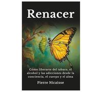 Renacer: Cómo liberarte del tabaco, el alcohol y las adicciones desde la conciencia, el cuerpo y el alma