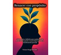 RENACER CON PROPÓSITO: Guía práctica y definitiva para cambiar su vida desde adentro gracias a la psicología oculta de la transformación personal