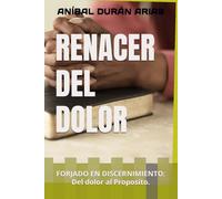 RENACER DEL DOLOR: FORJADO EN DISCERNIMIENTO: Del dolor al Proposito.: 1 (73 SERVIDORES DE DIOS)