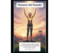 "Renacer del Pasado": "Cómo dejar atrás el dolor, superar los errores y construir un futuro lleno de esperanza y propósito"