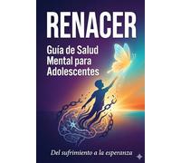 RENACER Guía de salud mental para adolescentes Del sufrimiento a la esperanza: herramientas científicas para tu bienestar emocional