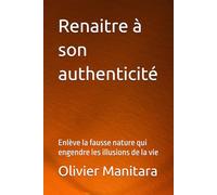 Renaitre à son authenticité: Enlève la fausse nature qui engendre les illusions de la vie