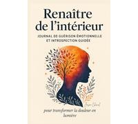 Renaître de l’intérieur: Journal de guérison émotionnelle et d’introspection guidée pour transformer la douleur en force intérieure