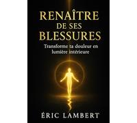 Renaître de ses Blessures: Transforme ta douleur en lumière intérieure