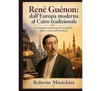 René Guénon: dall’Europa moderna al Cairo tradizionale: Una biografia intellettuale fra occultismo, Islam e critica dell’Occidente
