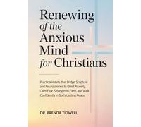 Renewing of the Anxious Mind for Christians: Practical Habits that Bridge Scripture and Neuroscience to Quiet Anxiety, Calm Fear, Strengthen Faith, and Walk Confidently in God’s Lasting Peace