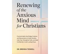 Renewing of the Anxious Mind for Christians: Practical Habits that Bridge Scripture and Neuroscience to Quiet Anxiety, Calm Fear, Strengthen Faith, and Walk Confidently in God’s Lasting Peace