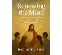 Renewing the Mind: A Christian Guide to Breaking Negative Patterns and Living a Transformed Life