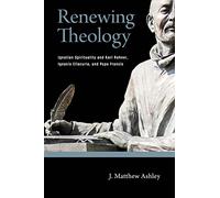 Renewing Theology: Ignatian Spirituality and Karl Rahner, Ignacio Ellacuria, and Pope Francis