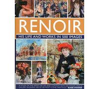 Renoir: His Life and Works in 500 Images: An Illustrated Exlporation of the Artist, His Life and Context, with a Gallery of 300 of His Greatest Works