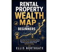 Rental Property Wealth Map for Beginners: How to Buy Your First Cash-Flowing Property, Build Passive Income, Avoid Costly Mistakes, and Grow Long-Term Wealth Through Real Estate Investing