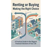 Renting or Buying: Making the Right Choice: A Practical Guide to the Biggest Financial Decision of Your Life