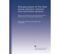 Reorganization of the New Jersey teachers' pension and retirement systems: Report of the Pension and retirement fund commission of the state of New Jersey
