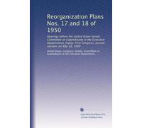 Reorganization Plans Nos. 17 and 18 of 1950: Hearings before the United States Senate Committee on Expenditures in the Executive Departments, Eighty-First Congress, second session, on May 16, 1950