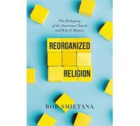 Reorganized Religion: The Reshaping of the American Church and Why it Matters