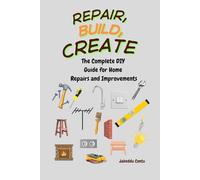Repair, Build, Create: The Complete DIY Guide for Home Repairs and Improvements
