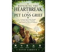 REPAIRING THE HEARTBREAK OF PET LOSS GRIEF: A Step-by-Step Guide Through the Three Phases of Healing After Losing Your Beloved Companion