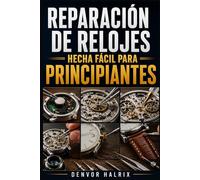 REPARACIÓN DE RELOJES HECHA FÁCIL PARA PRINCIPIANTES: Guía paso a paso para comprender componentes, identificar mecanismos, solucionar averías y realizar reparaciones básicas