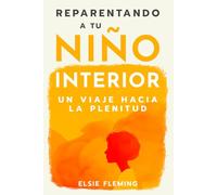 Reparentando a tu niño interior, Un viaje hacia la plenitud: Vencer tu trauma, redescubre tu auténtico yo, mejora tus relaciones y logra el bienestar emocional para una paz interior duradera