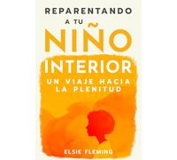 Reparentando a tu niño interior, Un viaje hacia la plenitud: Vencer tu trauma, redescubre tu auténtico yo, mejora tus relaciones y logra el bienestar emocional para una paz interior duradera