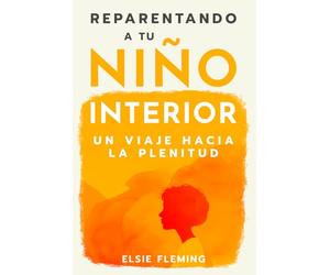 Reparentando a tu niño interior, Un viaje hacia la plenitud: Vencer tu trauma, redescubre tu auténtico yo, mejora tus relaciones y logra el bienestar emocional para una paz interior duradera